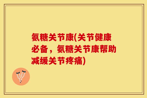 氨糖关节康(关节健康必备，氨糖关节康帮助减缓关节疼痛)