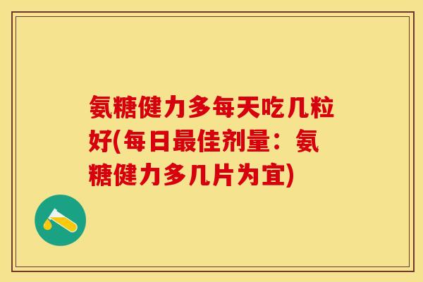 氨糖健力多每天吃几粒好(每日最佳剂量：氨糖健力多几片为宜)