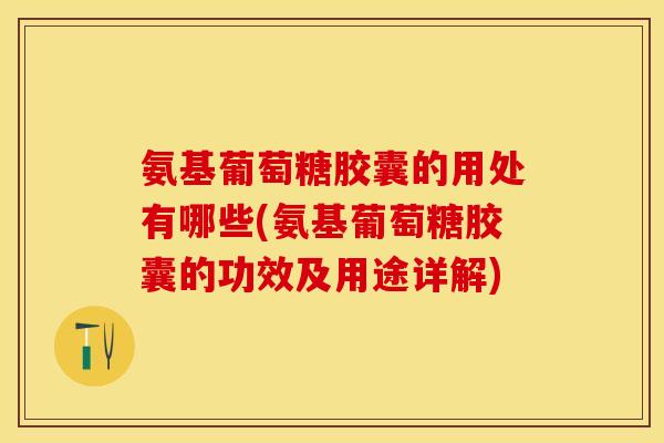 氨基葡萄糖胶囊的用处有哪些(氨基葡萄糖胶囊的功效及用途详解) 氨基葡萄糖胶囊的用处有哪些(氨基葡萄糖胶囊的功效及用途详解)