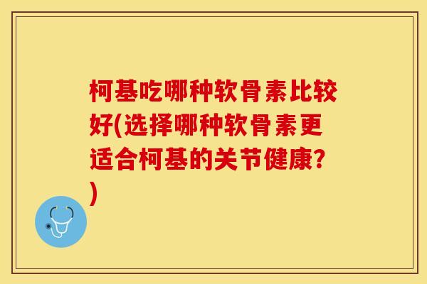 柯基吃哪种软骨素比较好(选择哪种软骨素更适合柯基的关节健康？)