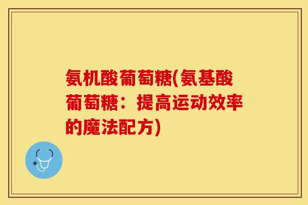 氨机酸葡萄糖(氨基酸葡萄糖:提高运动效率的魔法配方) 氨机酸葡萄糖(氨基酸葡萄糖:提高运动效率的魔法配方)