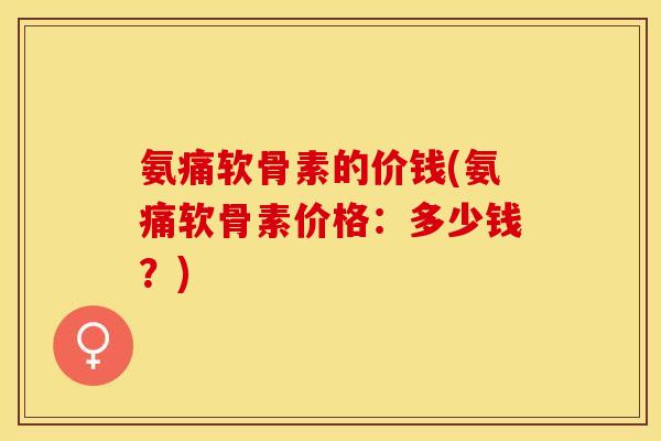 氨痛软骨素的价钱(氨痛软骨素价格：多少钱？)