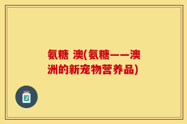 氨糖 澳(氨糖——澳洲的新宠物营养品)