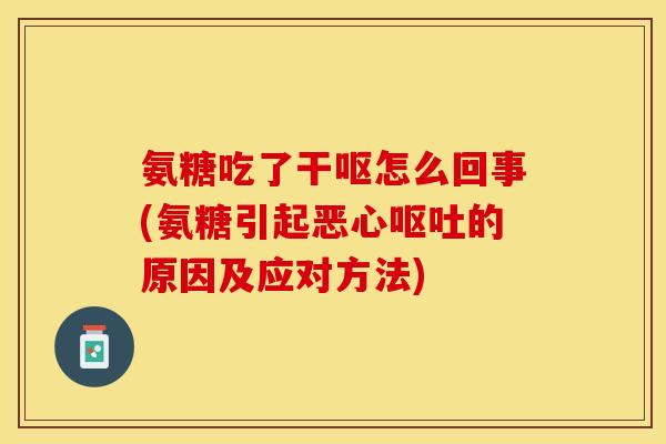 氨糖吃了干呕怎么回事(氨糖引起恶心的原因及应对方法) 氨糖吃了干呕怎么回事(氨糖引起恶心的原因及应对方法)
