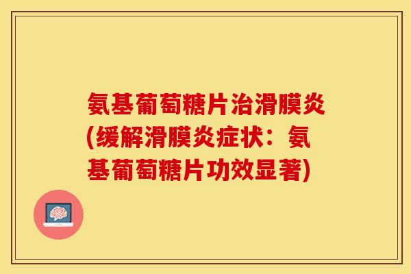 氨基葡萄糖片治滑膜炎(缓解滑膜炎症状：氨基葡萄糖片功效显著)