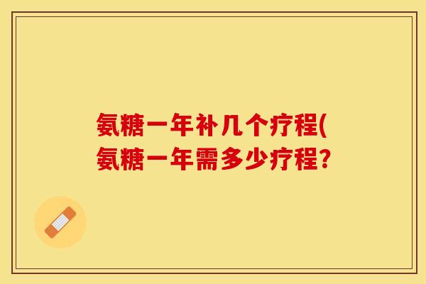 氨糖一年补几个疗程(氨糖一年需多少疗程? 氨糖一年补几个疗程(氨糖一年需多少疗程?