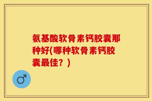 氨基酸软骨素钙胶囊那种好(哪种软骨素钙胶囊最佳？)