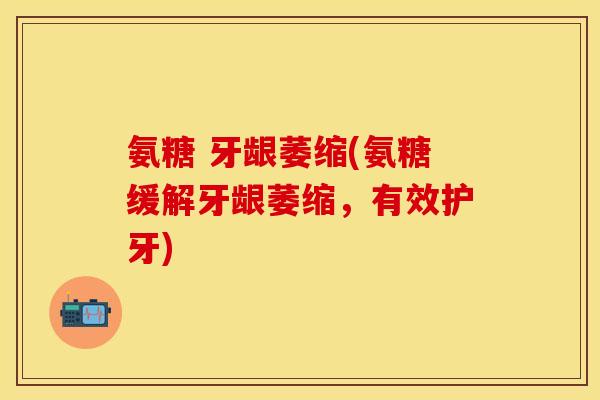 氨糖 牙龈萎缩(氨糖缓解牙龈萎缩，有效护牙)