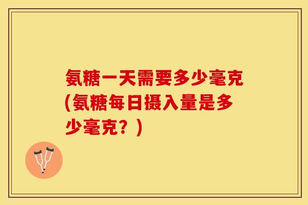 氨糖一天需要多少毫克(氨糖每日摄入量是多少毫克?) 氨糖一天需要多少毫克(氨糖每日摄入量是多少毫克?)