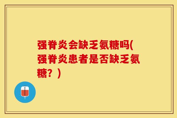 强脊炎会缺乏氨糖吗(强脊炎患者是否缺乏氨糖？)