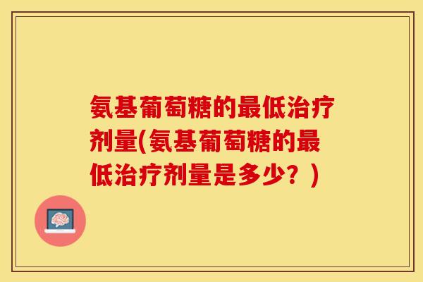 氨基葡萄糖的最低治疗剂量(氨基葡萄糖的最低治疗剂量是多少？)