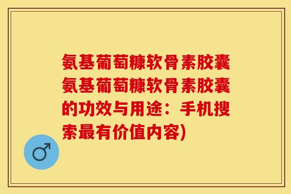氨基葡萄糠软骨素胶囊氨基葡萄糠软骨素胶囊的功效与用途：手机搜索最有价值内容)