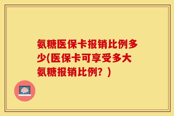 氨糖医保卡报销比例多少(医保卡可享受多大氨糖报销比例？)