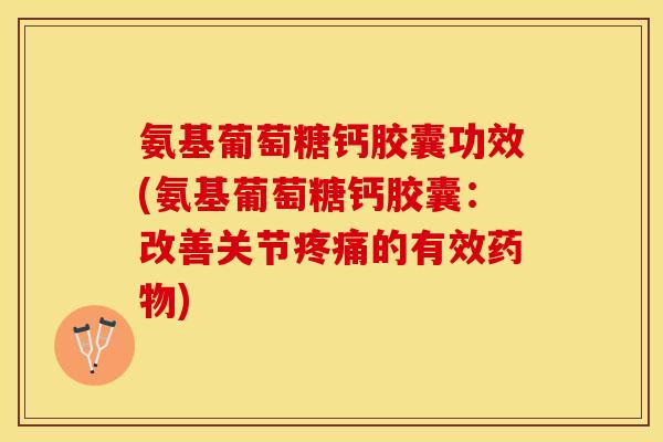 氨基葡萄糖钙胶囊功效(氨基葡萄糖钙胶囊：改善关节疼痛的有效药物)