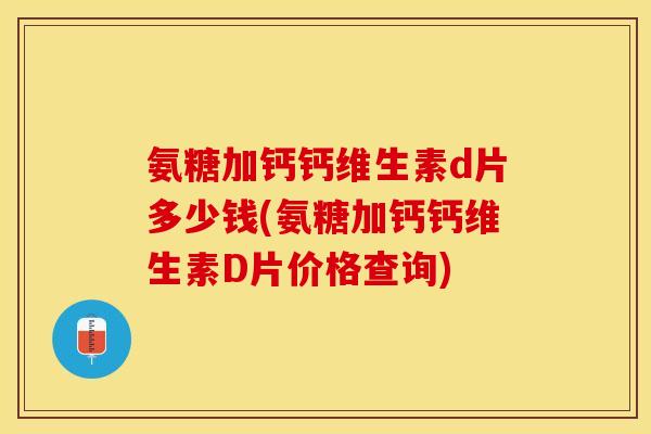 氨糖加钙钙维生素d片多少钱(氨糖加钙钙维生素D片价格查询) 氨糖加钙钙维生素d片多少钱(氨糖加钙钙维生素D片价格查询)