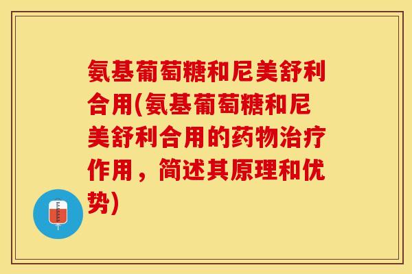 氨基葡萄糖和尼美舒利合用(氨基葡萄糖和尼美舒利合用的药物治疗作用，简述其原理和优势)
