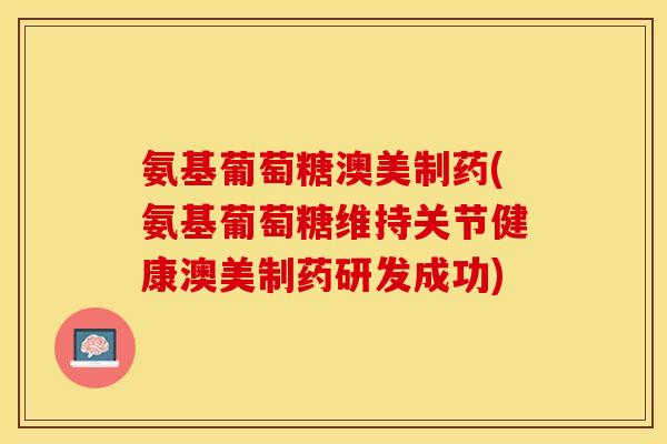 氨基葡萄糖澳美制药(氨基葡萄糖维持关节健康澳美制药研发成功)