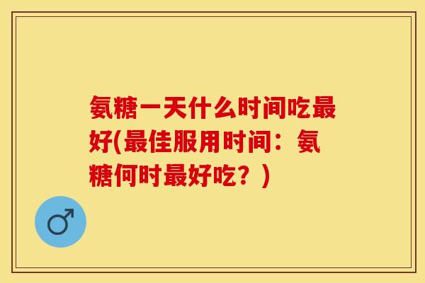 氨糖一天什么时间吃最好(最佳服用时间：氨糖何时最好吃？)