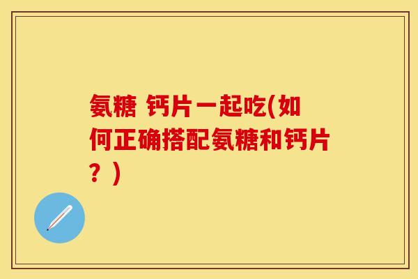 氨糖 钙片一起吃(如何正确搭配氨糖和钙片？)