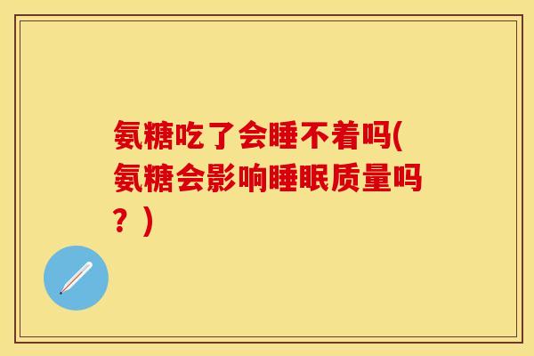 氨糖吃了会睡不着吗(氨糖会影响睡眠质量吗？)