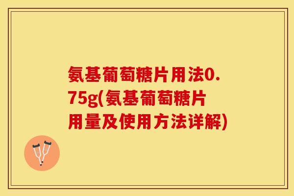 氨基葡萄糖片用法0.75g(氨基葡萄糖片用量及使用方法详解)