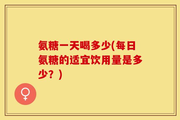 氨糖一天喝多少(每日氨糖的适宜饮用量是多少?) 氨糖一天喝多少(每日氨糖的适宜饮用量是多少?)