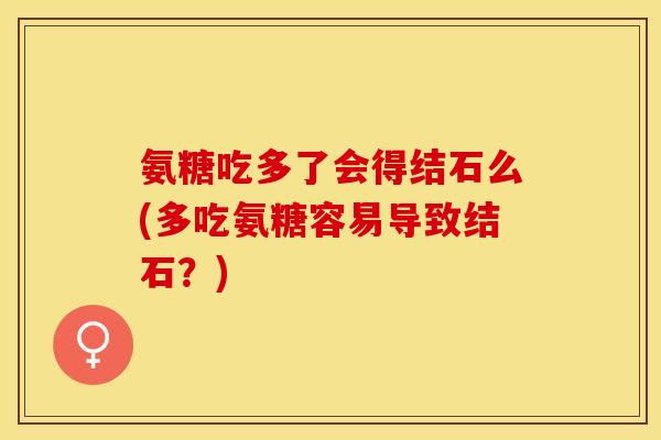 氨糖吃多了会得结石么(多吃氨糖容易导致结石？)