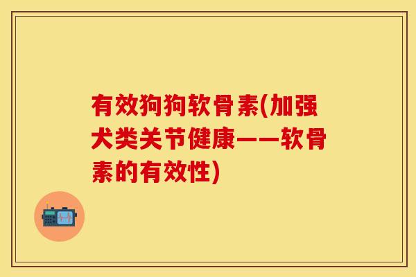 有效狗狗软骨素(加强犬类关节健康——软骨素的有效性)