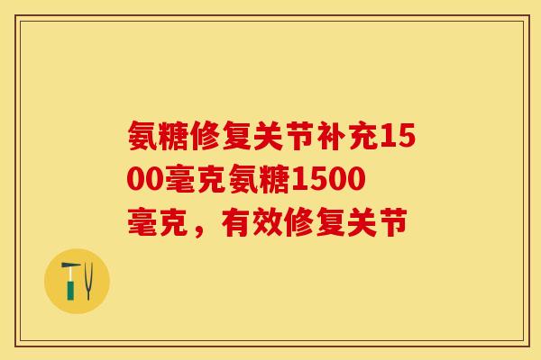 氨糖修复关节补充1500毫克氨糖1500毫克，有效修复关节