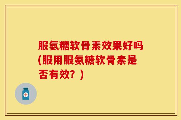服氨糖软骨素效果好吗(服用服氨糖软骨素是否有效？)