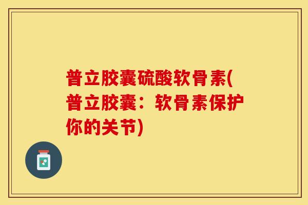 普立胶囊硫酸软骨素(普立胶囊：软骨素保护你的关节)