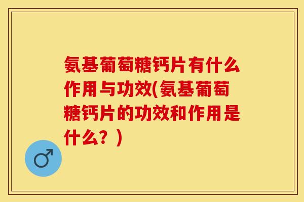 氨基葡萄糖钙片有什么作用与功效(氨基葡萄糖钙片的功效和作用是什么？)