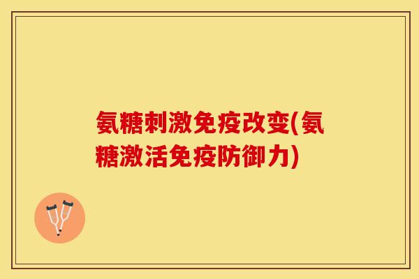 氨糖刺激免疫改变(氨糖激活免疫防御力)