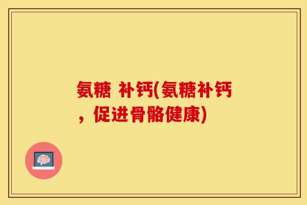 氨糖 补钙(氨糖补钙,促进骨骼健康) 氨糖 补钙(氨糖补钙,促进骨骼健康)