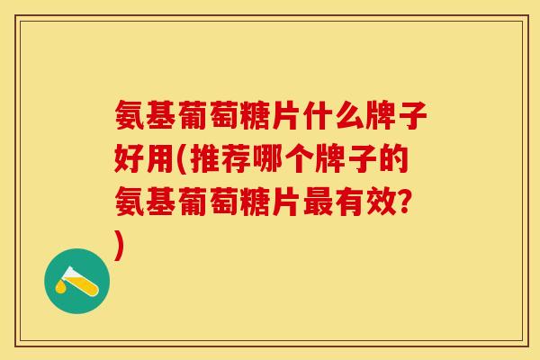 氨基葡萄糖片什么牌子好用(推荐哪个牌子的氨基葡萄糖片最有效？)