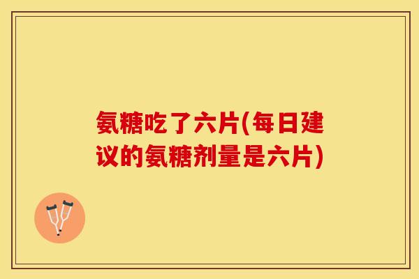氨糖吃了六片(每日建议的氨糖剂量是六片)
