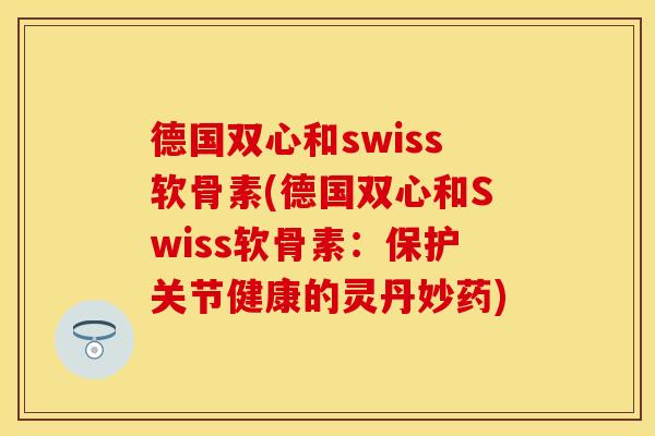 德国双心和swiss软骨素(德国双心和Swiss软骨素：保护关节健康的灵丹妙药)