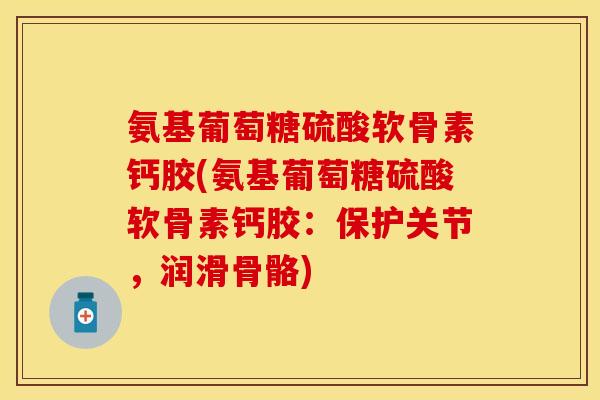 氨基葡萄糖硫酸软骨素钙胶(氨基葡萄糖硫酸软骨素钙胶：保护关节，润滑骨骼)