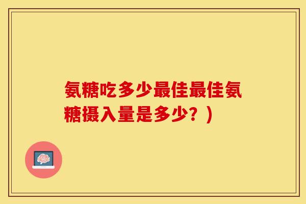 氨糖吃多少最佳最佳氨糖摄入量是多少？)