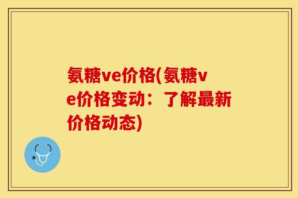 氨糖ve价格(氨糖ve价格变动：了解最新价格动态)