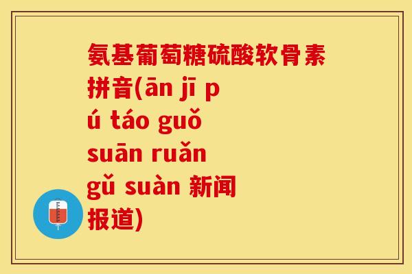 氨基葡萄糖硫酸软骨素拼音(ān jī pú táo guǒ suān ruǎn gǔ suàn 新闻报道) 氨基葡萄糖硫酸软骨素拼音(ān jī pú táo guǒ suān ruǎn gǔ suàn 新闻报道)