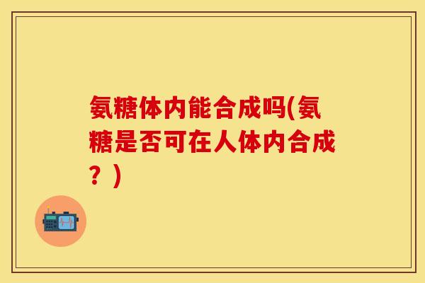 氨糖体内能合成吗(氨糖是否可在人体内合成？)