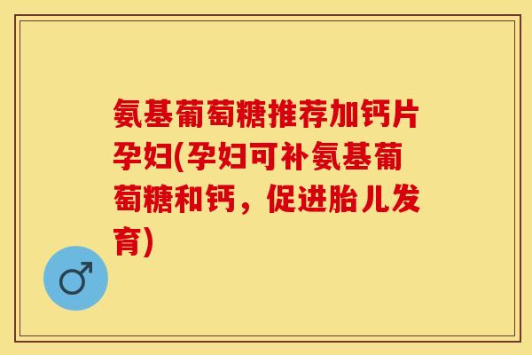 氨基葡萄糖推荐加钙片孕妇(孕妇可补氨基葡萄糖和钙，促进胎儿发育)