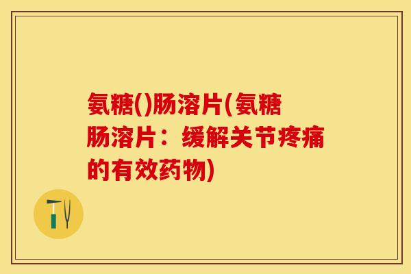 氨糖()肠溶片(氨糖肠溶片：缓解关节疼痛的有效药物)
