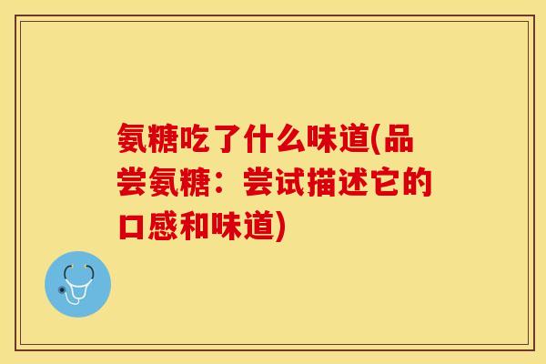 氨糖吃了什么味道(品尝氨糖：尝试描述它的口感和味道)