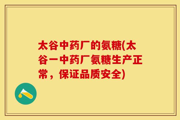 太谷中药厂的氨糖(太谷一中药厂氨糖生产正常，保证品质安全)