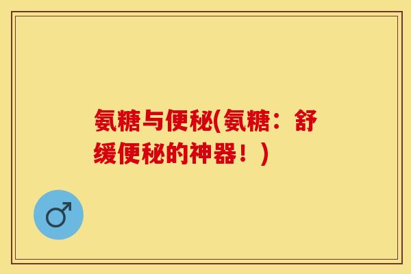 氨糖与便秘(氨糖：舒缓便秘的神器！)