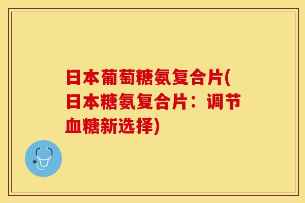 日本葡萄糖氨复合片(日本糖氨复合片：调节血糖新选择)