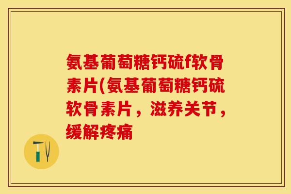 氨基葡萄糖钙硫f软骨素片(氨基葡萄糖钙硫软骨素片，滋养关节，缓解疼痛