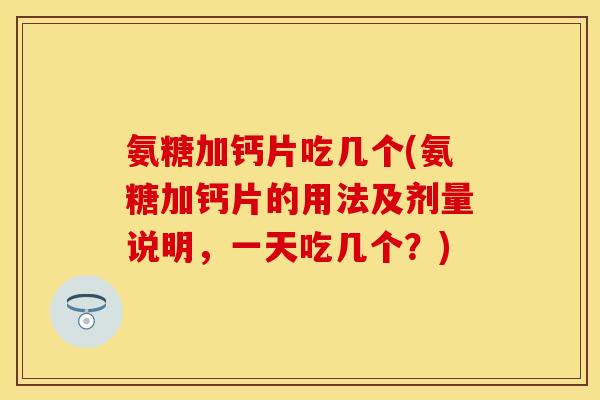 氨糖加钙片吃几个(氨糖加钙片的用法及剂量说明，一天吃几个？)